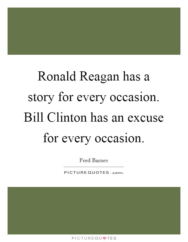 Ronald Reagan has a story for every occasion. Bill Clinton has an excuse for every occasion Picture Quote #1