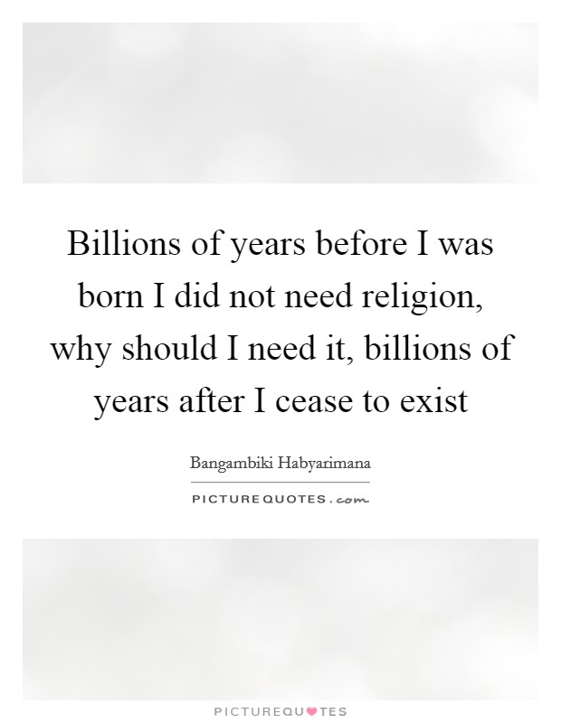 Billions of years before I was born I did not need religion, why should I need it, billions of years after I cease to exist Picture Quote #1