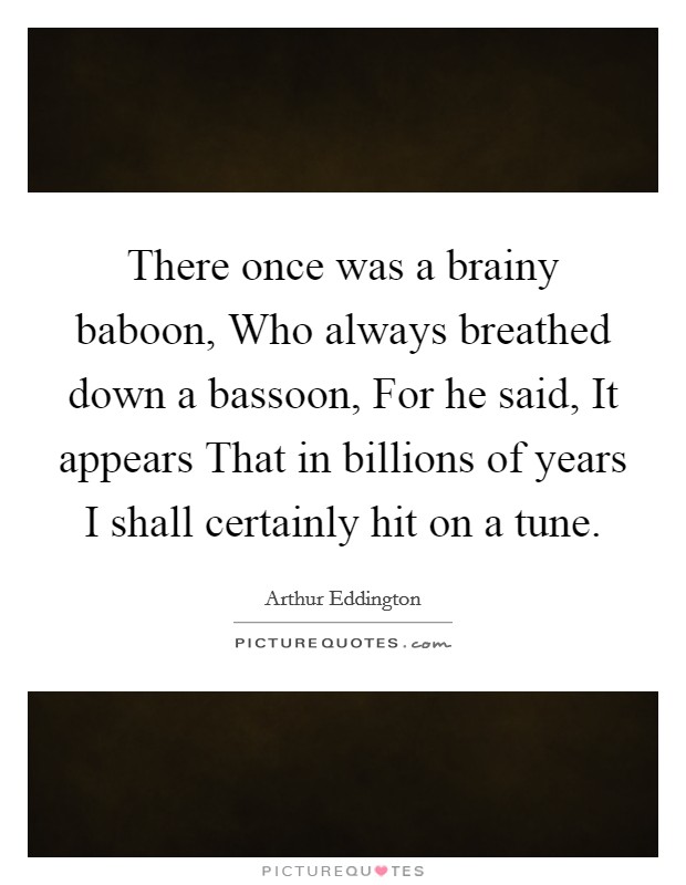 There once was a brainy baboon, Who always breathed down a bassoon, For he said, It appears That in billions of years I shall certainly hit on a tune Picture Quote #1