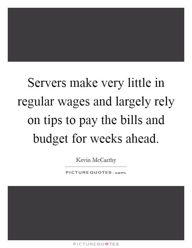 Servers make very little in regular wages and largely rely on tips to pay the bills and budget for weeks ahead. Picture Quote #1