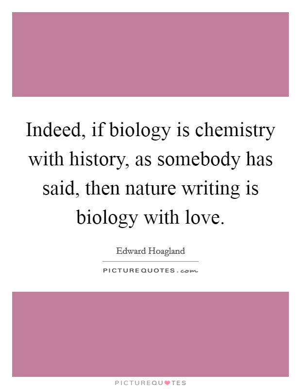 Indeed, if biology is chemistry with history, as somebody has said, then nature writing is biology with love. Picture Quote #1