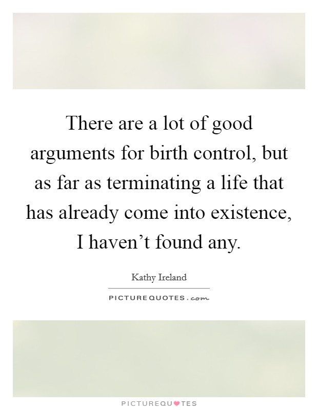 There are a lot of good arguments for birth control, but as far as terminating a life that has already come into existence, I haven't found any. Picture Quote #1