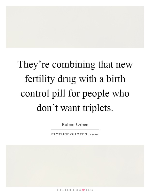 They’re combining that new fertility drug with a birth control pill for people who don’t want triplets Picture Quote #1