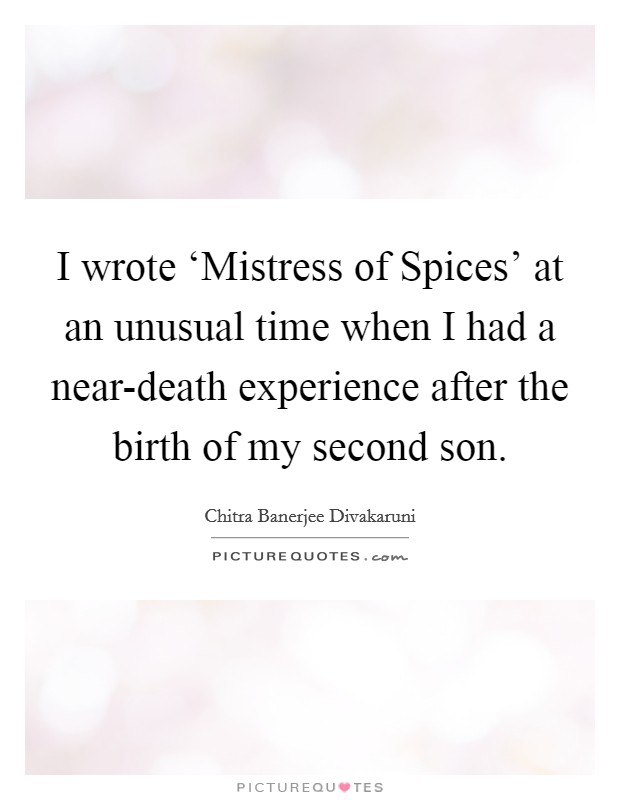 I wrote ‘Mistress of Spices' at an unusual time when I had a near-death experience after the birth of my second son. Picture Quote #1