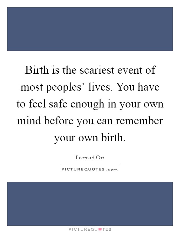 Birth is the scariest event of most peoples’ lives. You have to feel safe enough in your own mind before you can remember your own birth Picture Quote #1