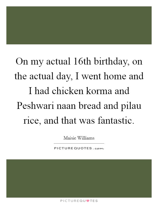 On my actual 16th birthday, on the actual day, I went home and I had chicken korma and Peshwari naan bread and pilau rice, and that was fantastic Picture Quote #1