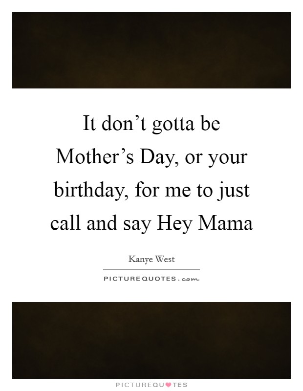 It don’t gotta be Mother’s Day, or your birthday, for me to just call and say Hey Mama Picture Quote #1