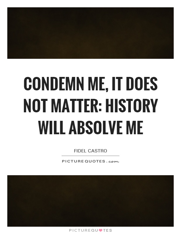 Condemn me, it does not matter: history will absolve me Picture Quote #1