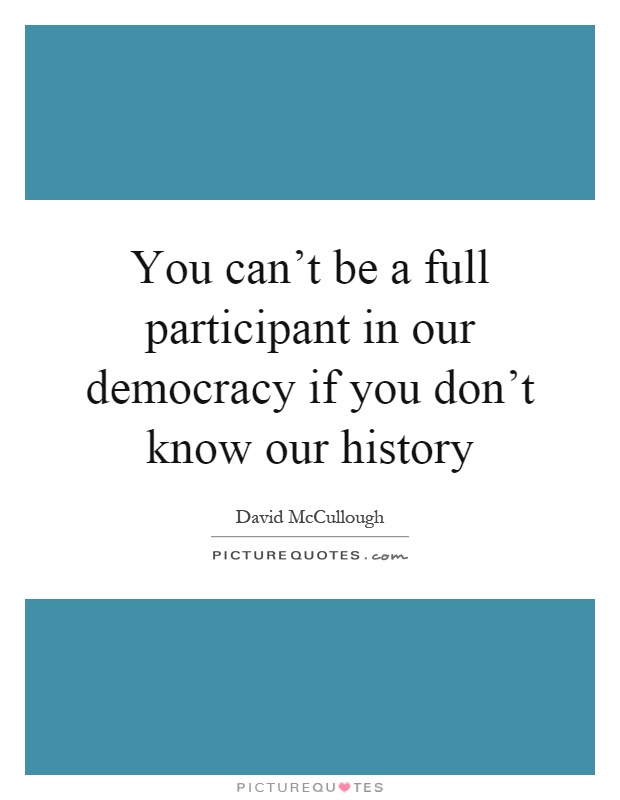 You can't be a full participant in our democracy if you don't know our history Picture Quote #1