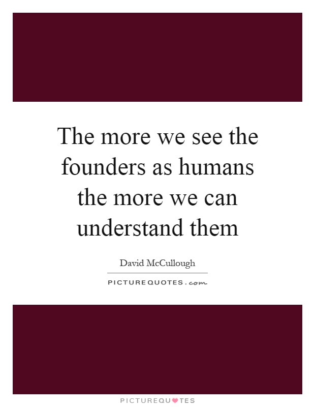 The more we see the founders as humans the more we can understand them Picture Quote #1