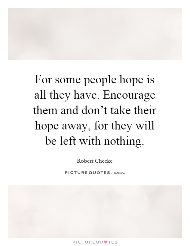 For some people hope is all they have. Encourage them and don’t take their hope away, for they will be left with nothing Picture Quote #1