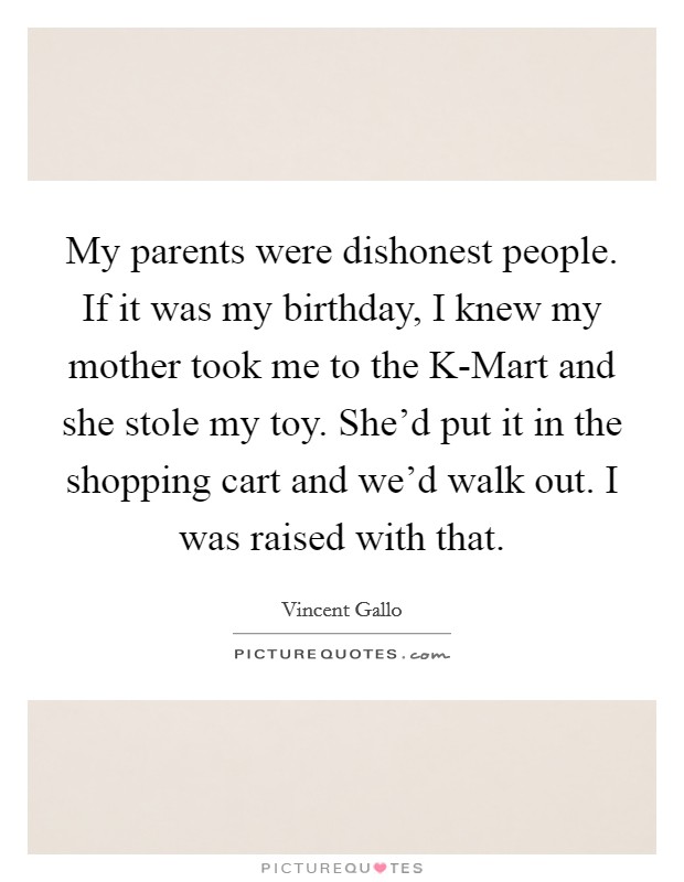 My parents were dishonest people. If it was my birthday, I knew my mother took me to the K-Mart and she stole my toy. She'd put it in the shopping cart and we'd walk out. I was raised with that. Picture Quote #1