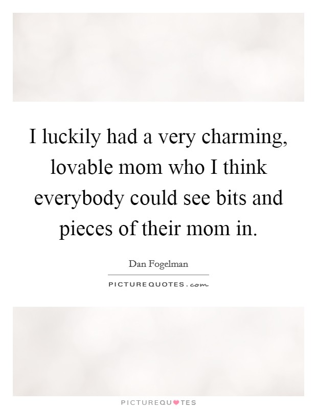 I luckily had a very charming, lovable mom who I think everybody could see bits and pieces of their mom in Picture Quote #1