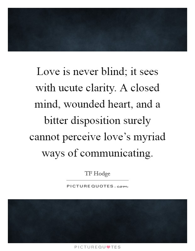 Love is never blind; it sees with ucute clarity. A closed mind, wounded heart, and a bitter disposition surely cannot perceive love’s myriad ways of communicating Picture Quote #1
