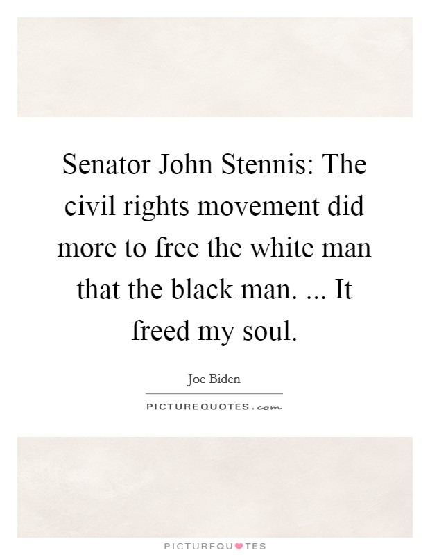 Senator John Stennis: The civil rights movement did more to free the white man that the black man. ... It freed my soul Picture Quote #1