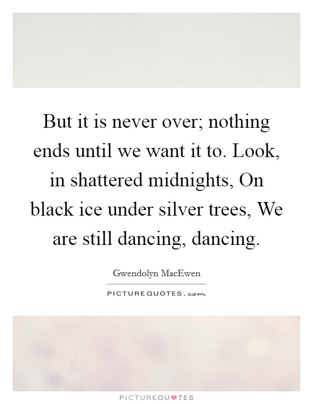 But it is never over; nothing ends until we want it to. Look, in shattered midnights, On black ice under silver trees, We are still dancing, dancing Picture Quote #1