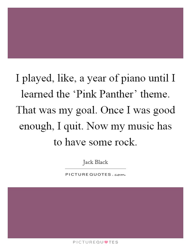 I played, like, a year of piano until I learned the ‘Pink Panther’ theme. That was my goal. Once I was good enough, I quit. Now my music has to have some rock Picture Quote #1