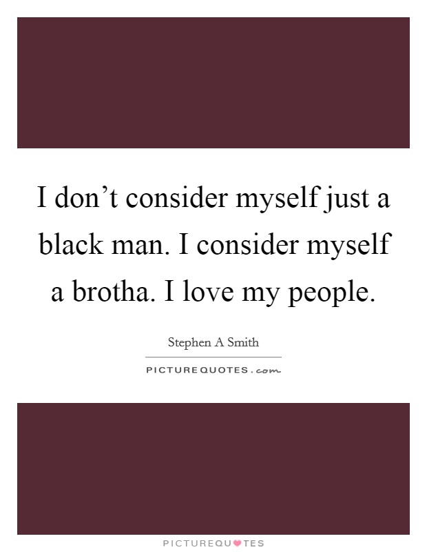 I don’t consider myself just a black man. I consider myself a brotha. I love my people Picture Quote #1