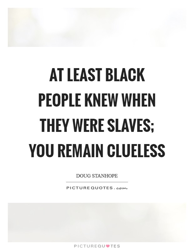 At least black people knew when they were slaves; you remain clueless Picture Quote #1