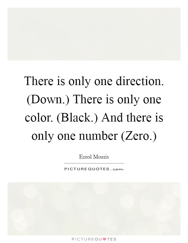 There is only one direction. (Down.) There is only one color. (Black.) And there is only one number (Zero.) Picture Quote #1
