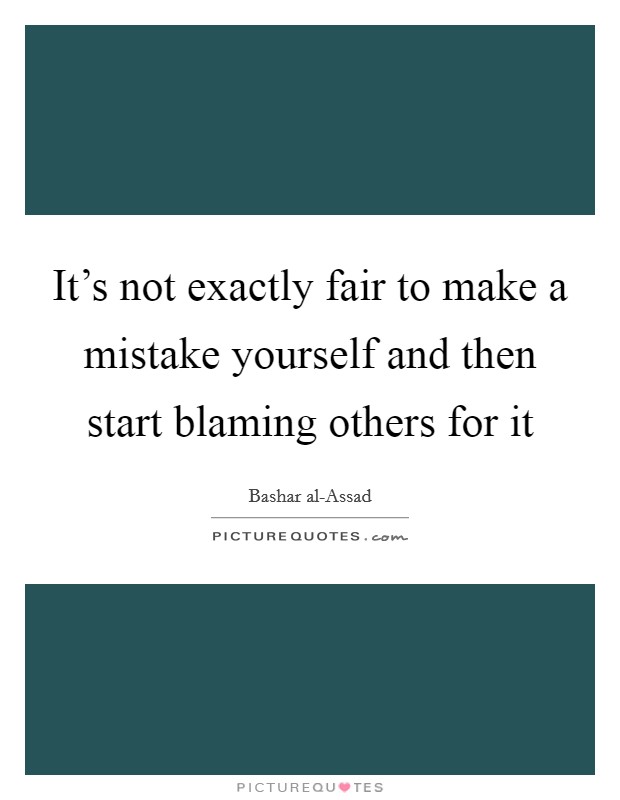 It’s not exactly fair to make a mistake yourself and then start blaming others for it Picture Quote #1