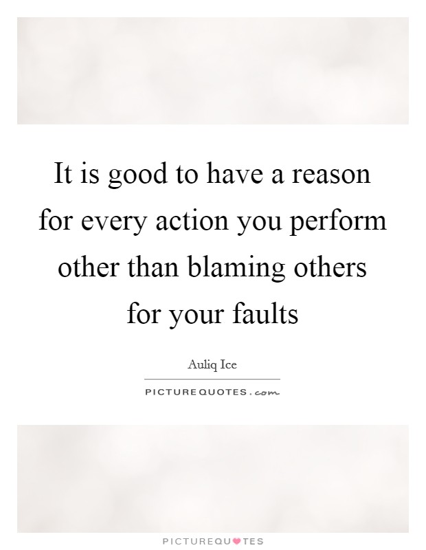 It is good to have a reason for every action you perform other than blaming others for your faults Picture Quote #1