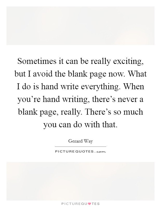 Sometimes it can be really exciting, but I avoid the blank page now. What I do is hand write everything. When you’re hand writing, there’s never a blank page, really. There’s so much you can do with that Picture Quote #1