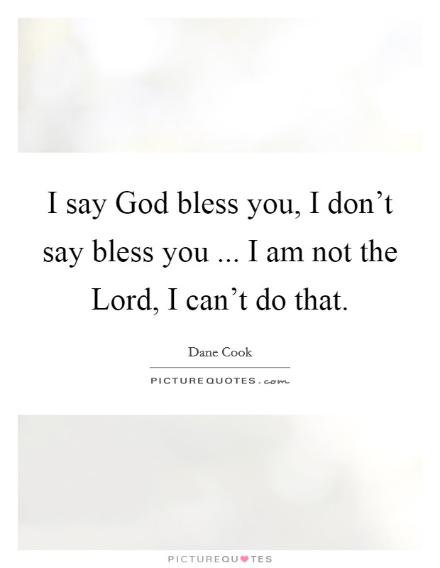 I say God bless you, I don't say bless you ... I am not the Lord, I can't do that. Picture Quote #1