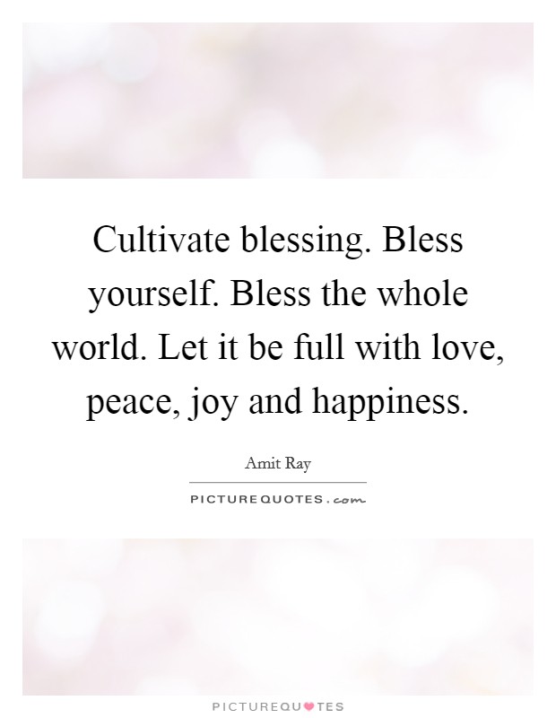 Cultivate blessing. Bless yourself. Bless the whole world. Let it be full with love, peace, joy and happiness Picture Quote #1