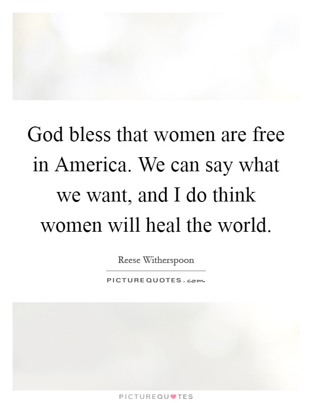 God bless that women are free in America. We can say what we want, and I do think women will heal the world. Picture Quote #1