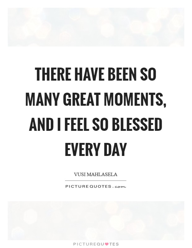 There have been so many great moments, and I feel so blessed every day Picture Quote #1