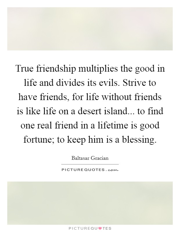 True friendship multiplies the good in life and divides its evils. Strive to have friends, for life without friends is like life on a desert island... to find one real friend in a lifetime is good fortune; to keep him is a blessing Picture Quote #1
