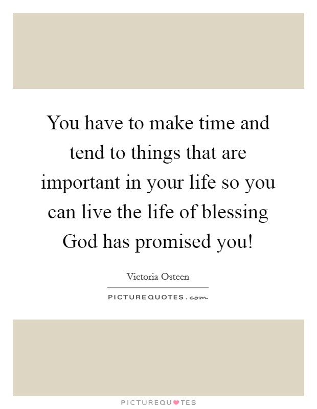 You have to make time and tend to things that are important in your life so you can live the life of blessing God has promised you! Picture Quote #1