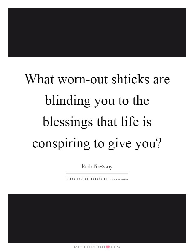 What worn-out shticks are blinding you to the blessings that life is conspiring to give you? Picture Quote #1