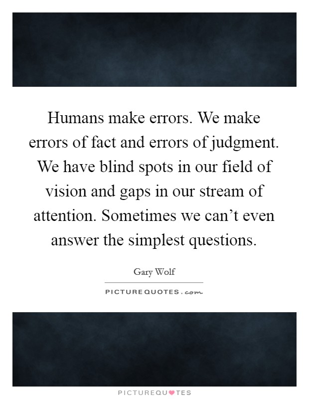 Humans make errors. We make errors of fact and errors of judgment. We have blind spots in our field of vision and gaps in our stream of attention. Sometimes we can’t even answer the simplest questions Picture Quote #1