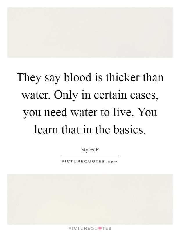 They say blood is thicker than water. Only in certain cases, you need water to live. You learn that in the basics Picture Quote #1