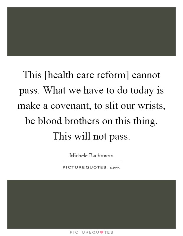This [health care reform] cannot pass. What we have to do today is make a covenant, to slit our wrists, be blood brothers on this thing. This will not pass. Picture Quote #1