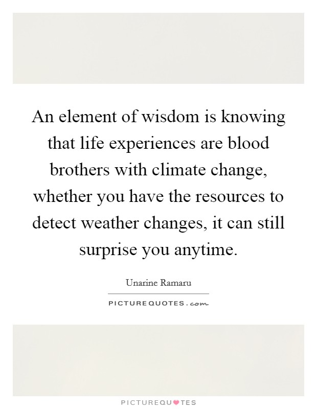 An element of wisdom is knowing that life experiences are blood brothers with climate change, whether you have the resources to detect weather changes, it can still surprise you anytime. Picture Quote #1