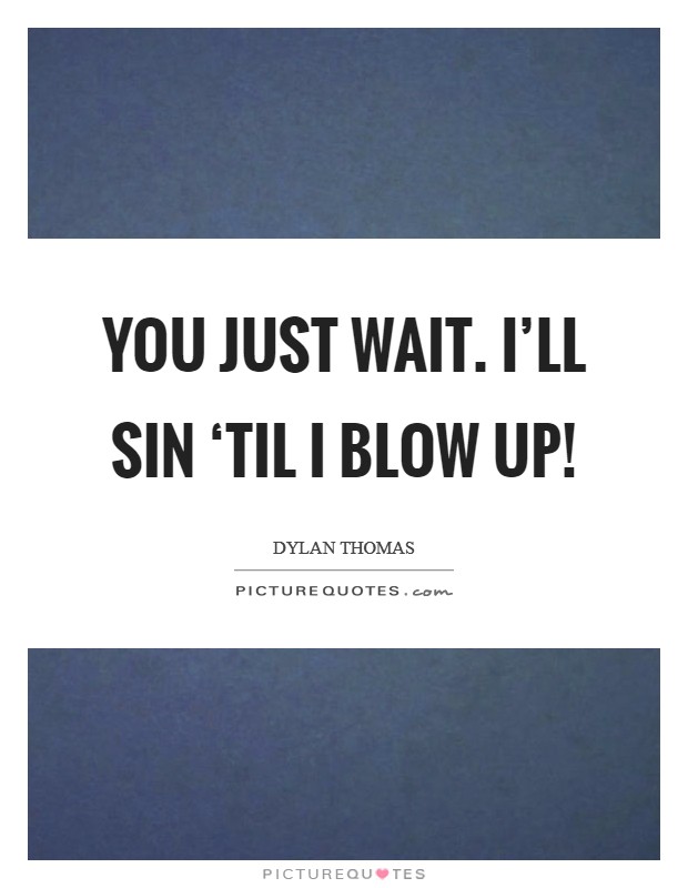 You just wait. I’ll sin ‘til I blow up! Picture Quote #1