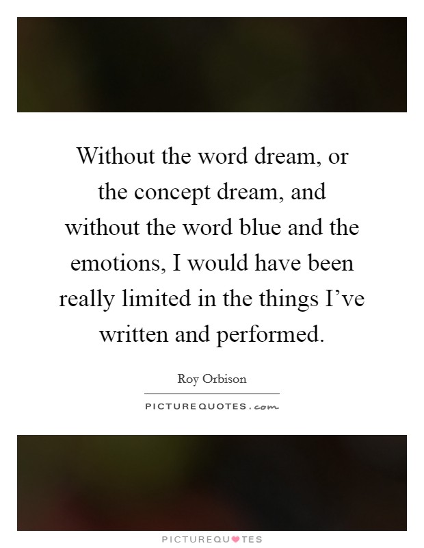 Without the word dream, or the concept dream, and without the word blue and the emotions, I would have been really limited in the things I’ve written and performed Picture Quote #1