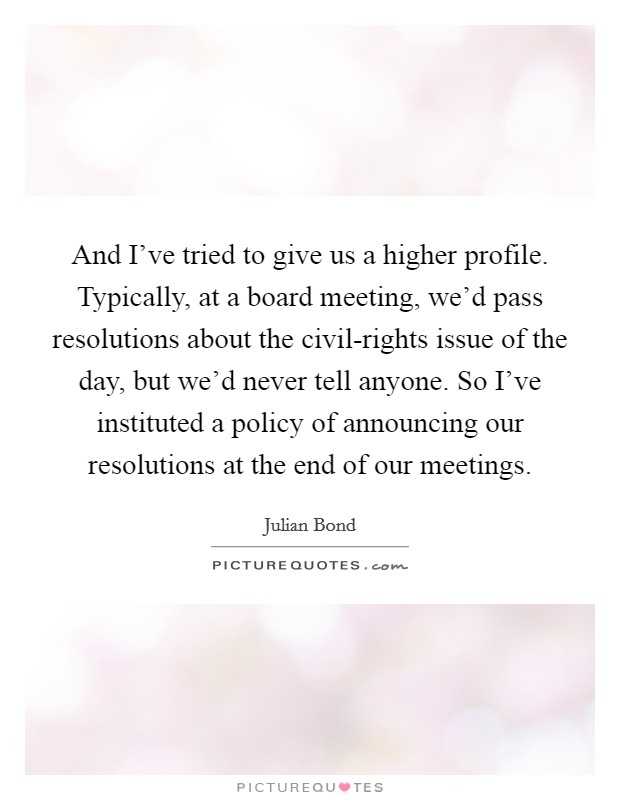 And I’ve tried to give us a higher profile. Typically, at a board meeting, we’d pass resolutions about the civil-rights issue of the day, but we’d never tell anyone. So I’ve instituted a policy of announcing our resolutions at the end of our meetings Picture Quote #1