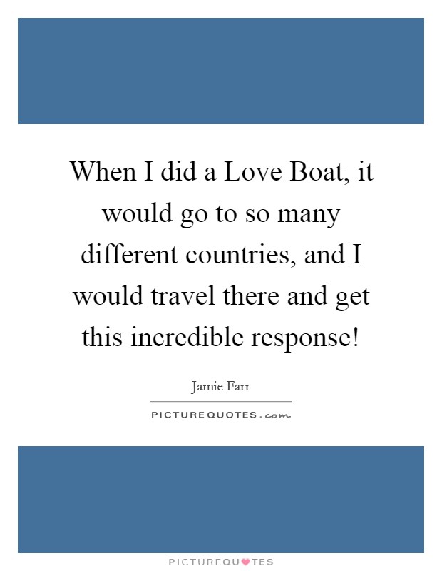 When I did a Love Boat, it would go to so many different countries, and I would travel there and get this incredible response! Picture Quote #1