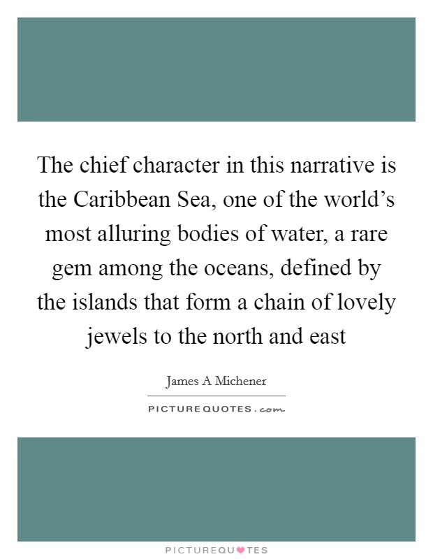 The chief character in this narrative is the Caribbean Sea, one of the world’s most alluring bodies of water, a rare gem among the oceans, defined by the islands that form a chain of lovely jewels to the north and east Picture Quote #1