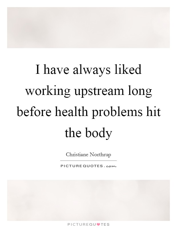 I have always liked working upstream long before health problems hit the body Picture Quote #1