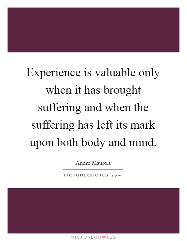 Experience is valuable only when it has brought suffering and when the suffering has left its mark upon both body and mind Picture Quote #1