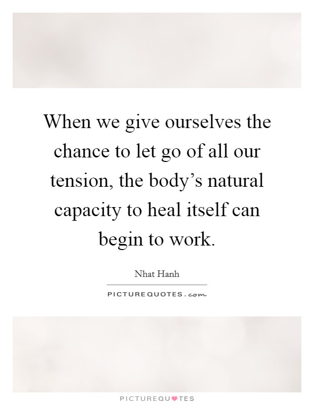 When we give ourselves the chance to let go of all our tension, the body’s natural capacity to heal itself can begin to work Picture Quote #1