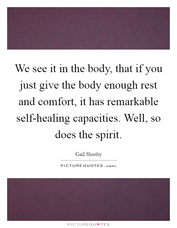 We see it in the body, that if you just give the body enough rest and comfort, it has remarkable self-healing capacities. Well, so does the spirit. Picture Quote #1