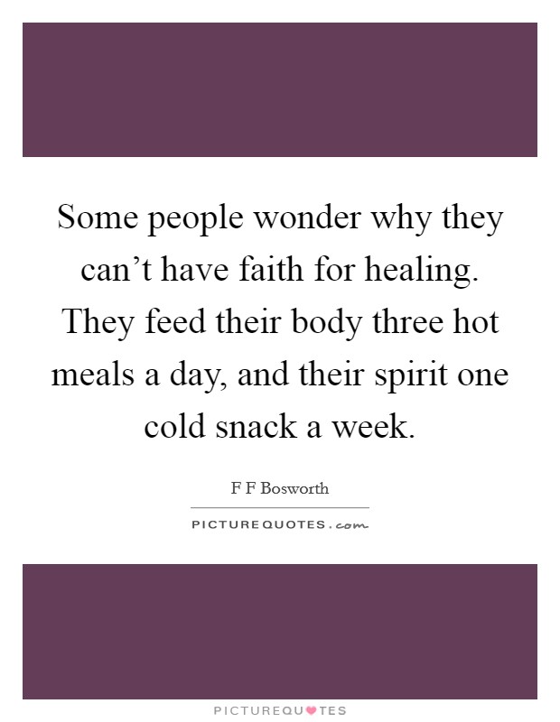 Some people wonder why they can’t have faith for healing. They feed their body three hot meals a day, and their spirit one cold snack a week Picture Quote #1