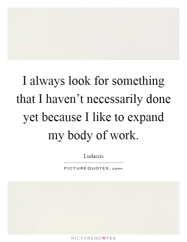 I always look for something that I haven’t necessarily done yet because I like to expand my body of work Picture Quote #1