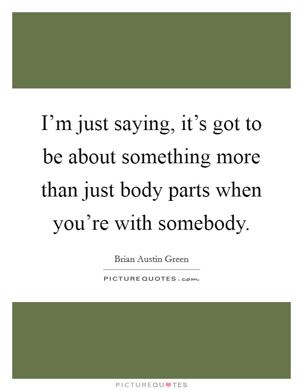 I'm just saying, it's got to be about something more than just body parts when you're with somebody. Picture Quote #1